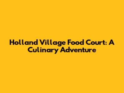 Holland Village Food Court: A Culinary Adventure
