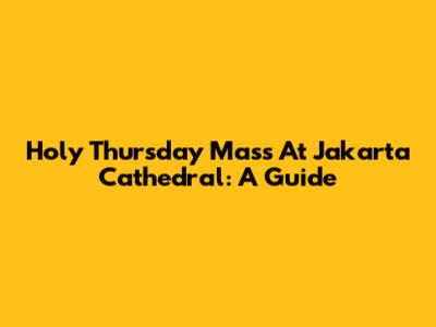Holy Thursday Mass At Jakarta Cathedral: A Guide