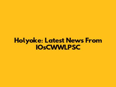 Holyoke: Latest News From IOsCWWLPSC