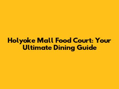Holyoke Mall Food Court: Your Ultimate Dining Guide