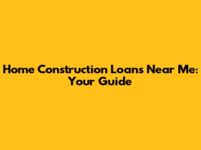 Home Construction Loans Near Me: Your Guide