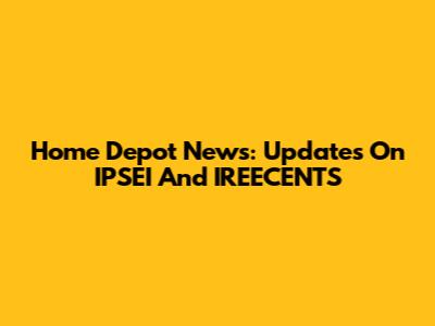 Home Depot News: Updates On IPSEI And IREECENTS