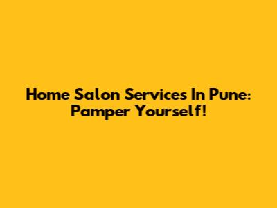 Home Salon Services In Pune: Pamper Yourself!