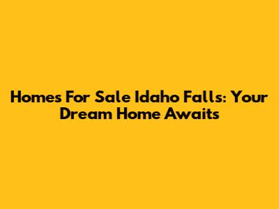 Homes For Sale Idaho Falls: Your Dream Home Awaits