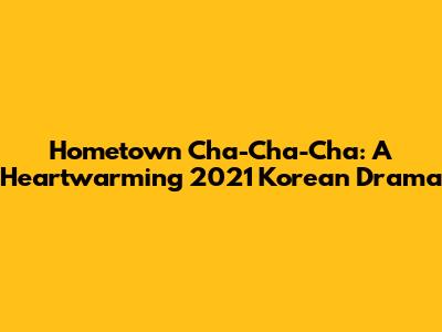 Hometown Cha-Cha-Cha: A Heartwarming 2021 Korean Drama