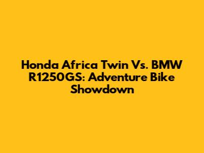 Honda Africa Twin Vs. BMW R1250GS: Adventure Bike Showdown