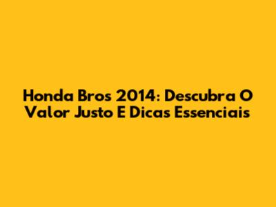 Honda Bros 2014: Descubra O Valor Justo E Dicas Essenciais