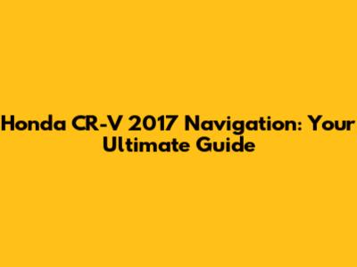 Honda CR-V 2017 Navigation: Your Ultimate Guide