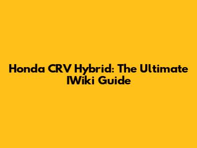 Honda CRV Hybrid: The Ultimate IWiki Guide