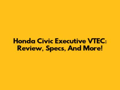 Honda Civic Executive VTEC: Review, Specs, And More!