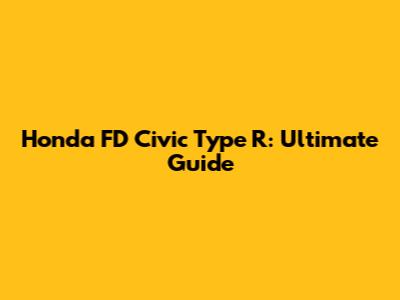 Honda FD Civic Type R: Ultimate Guide