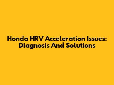 Honda HRV Acceleration Issues: Diagnosis And Solutions