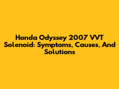 Honda Odyssey 2007 VVT Solenoid: Symptoms, Causes, And Solutions