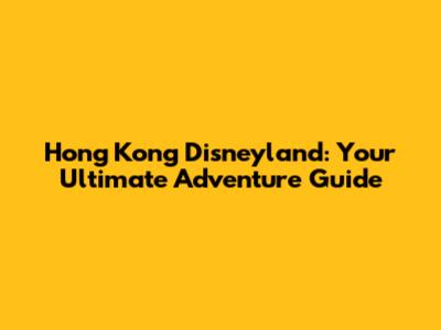 Hong Kong Disneyland: Your Ultimate Adventure Guide