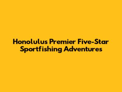 Honolulu's Premier Five-Star Sportfishing Adventures