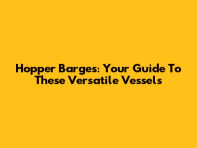 Hopper Barges: Your Guide To These Versatile Vessels