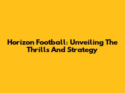 Horizon Football: Unveiling The Thrills And Strategy