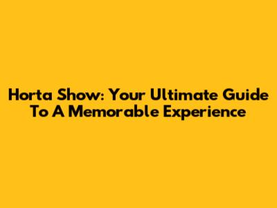 Horta Show: Your Ultimate Guide To A Memorable Experience