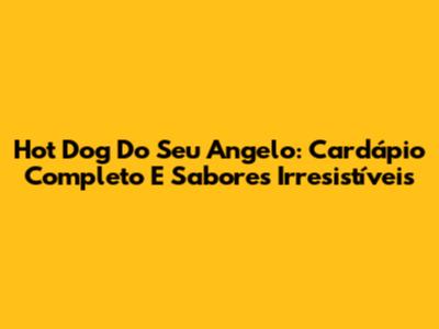 Hot Dog Do Seu Angelo: Cardápio Completo E Sabores Irresistíveis