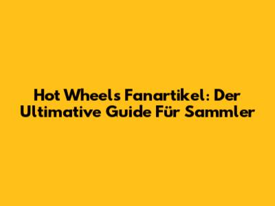 Hot Wheels Fanartikel: Der Ultimative Guide Für Sammler