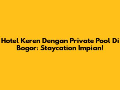 Hotel Keren Dengan Private Pool Di Bogor: Staycation Impian!