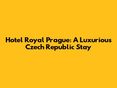 Hotel Royal Prague: A Luxurious Czech Republic Stay