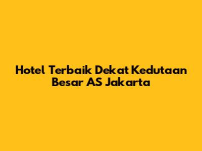Hotel Terbaik Dekat Kedutaan Besar AS Jakarta
