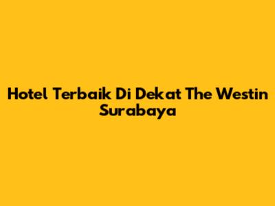 Hotel Terbaik Di Dekat The Westin Surabaya
