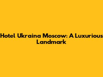 Hotel Ukraina Moscow: A Luxurious Landmark