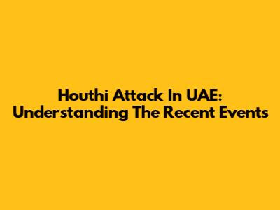 Houthi Attack In UAE: Understanding The Recent Events