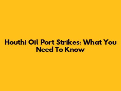 Houthi Oil Port Strikes: What You Need To Know