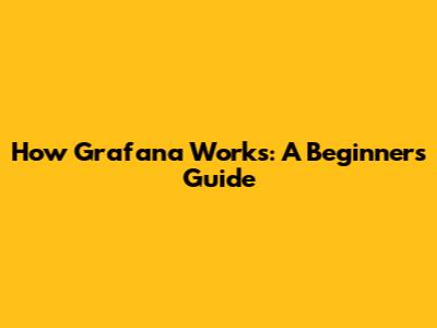 How Grafana Works: A Beginner's Guide
