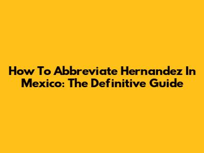 How To Abbreviate Hernandez In Mexico: The Definitive Guide