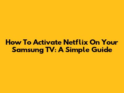 How To Activate Netflix On Your Samsung TV: A Simple Guide
