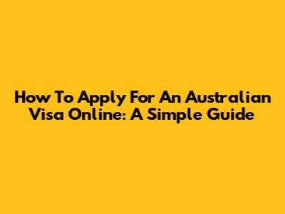 How To Apply For An Australian Visa Online: A Simple Guide