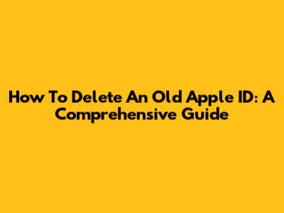How To Delete An Old Apple ID: A Comprehensive Guide