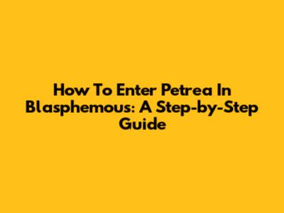 How To Enter Petrea In Blasphemous: A Step-by-Step Guide