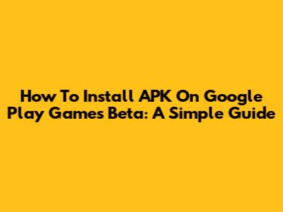 How To Install APK On Google Play Games Beta: A Simple Guide