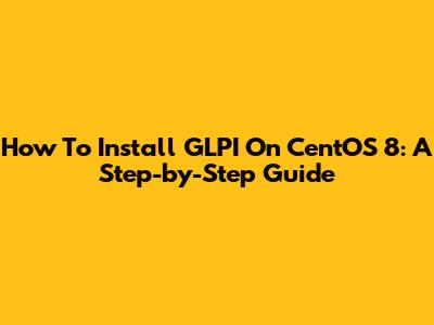 How To Install GLPI On CentOS 8: A Step-by-Step Guide