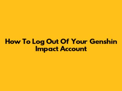 How To Log Out Of Your Genshin Impact Account