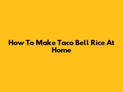 How To Make Taco Bell Rice At Home