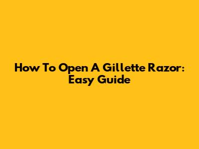 How To Open A Gillette Razor: Easy Guide