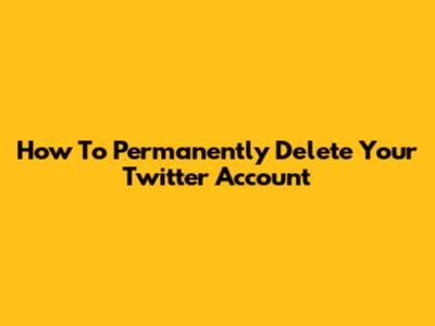 How To Permanently Delete Your Twitter Account