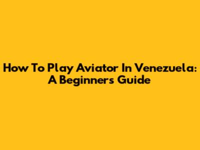 How To Play Aviator In Venezuela: A Beginner's Guide