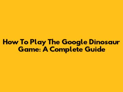 How To Play The Google Dinosaur Game: A Complete Guide