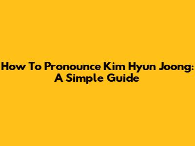 How To Pronounce Kim Hyun Joong: A Simple Guide