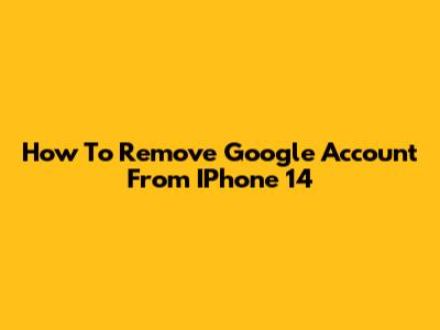 How To Remove Google Account From IPhone 14