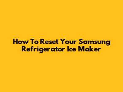 How To Reset Your Samsung Refrigerator Ice Maker