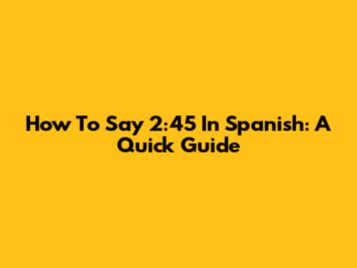 How To Say 2:45 In Spanish: A Quick Guide