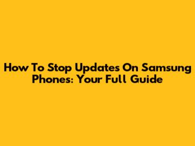 How To Stop Updates On Samsung Phones: Your Full Guide
